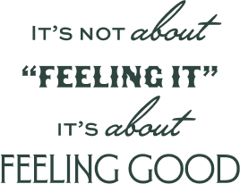 It’s not about “feeling it” it’s about feeling good